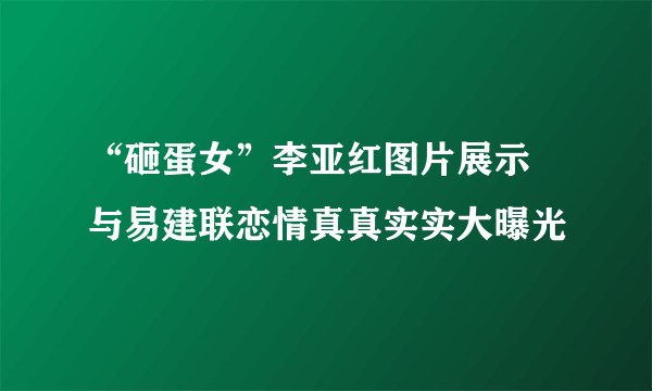 “砸蛋女”李亚红图片展示 与易建联恋情真真实实大曝光