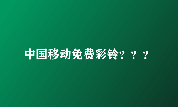 中国移动免费彩铃？？？