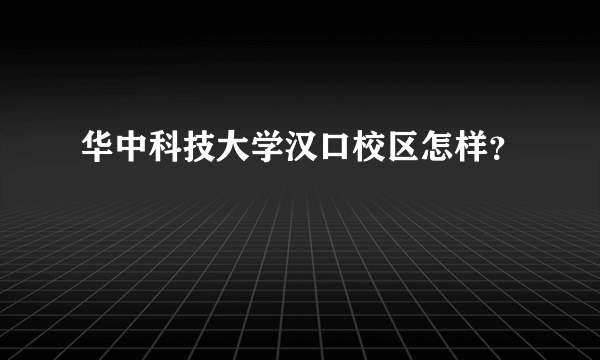 华中科技大学汉口校区怎样？