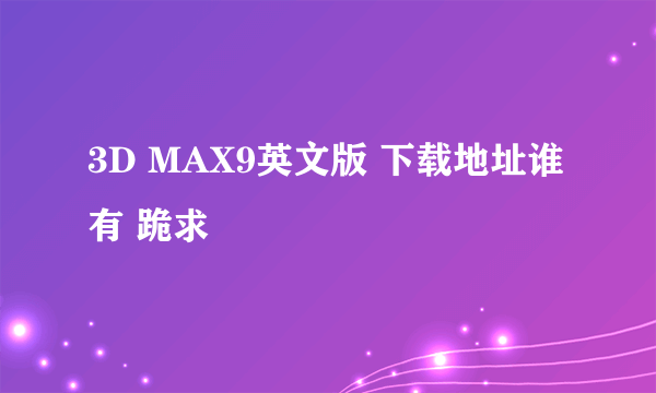 3D MAX9英文版 下载地址谁有 跪求