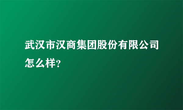 武汉市汉商集团股份有限公司怎么样？