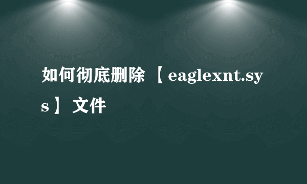 如何彻底删除 【eaglexnt.sys】 文件