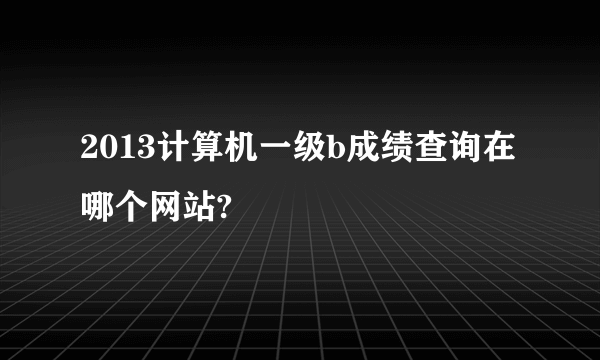 2013计算机一级b成绩查询在哪个网站?