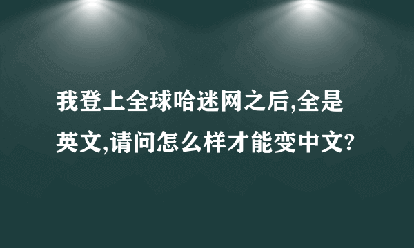 我登上全球哈迷网之后,全是英文,请问怎么样才能变中文?