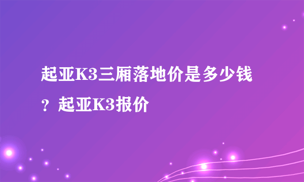 起亚K3三厢落地价是多少钱？起亚K3报价