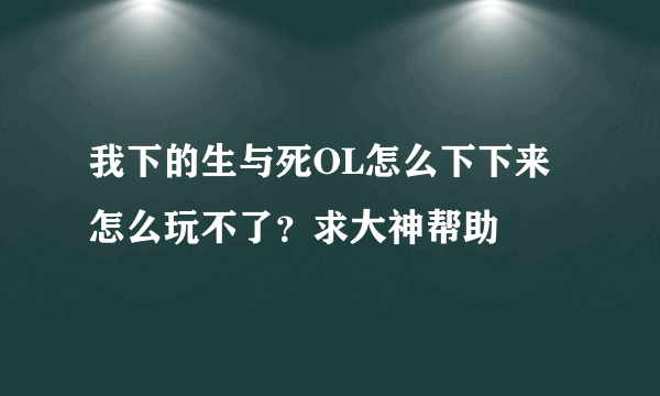 我下的生与死OL怎么下下来怎么玩不了？求大神帮助