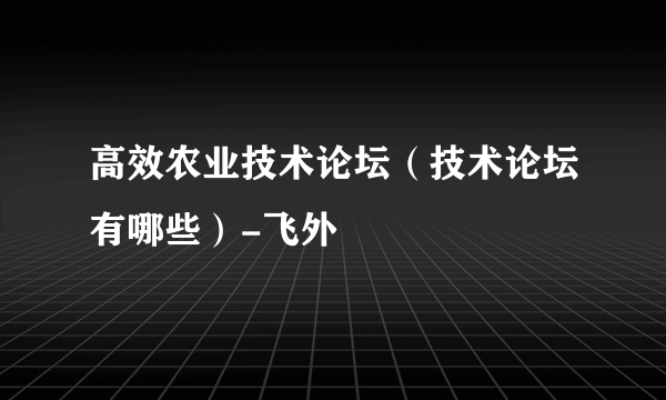 高效农业技术论坛（技术论坛有哪些）-飞外