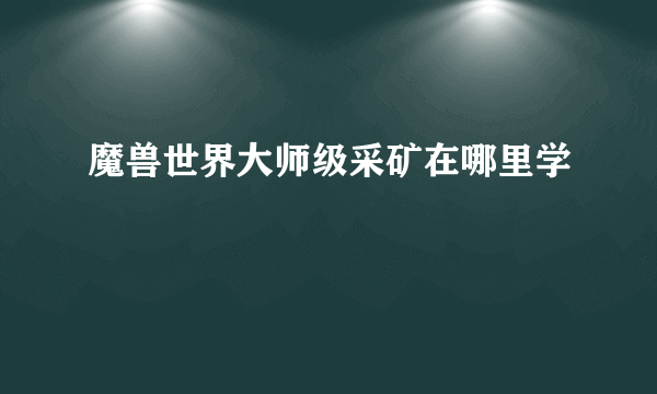 魔兽世界大师级采矿在哪里学