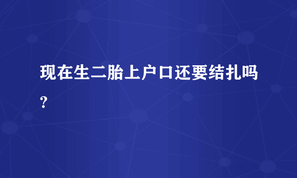 现在生二胎上户口还要结扎吗?