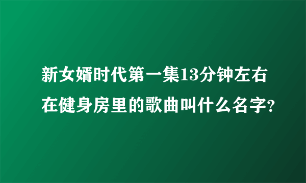 新女婿时代第一集13分钟左右在健身房里的歌曲叫什么名字？