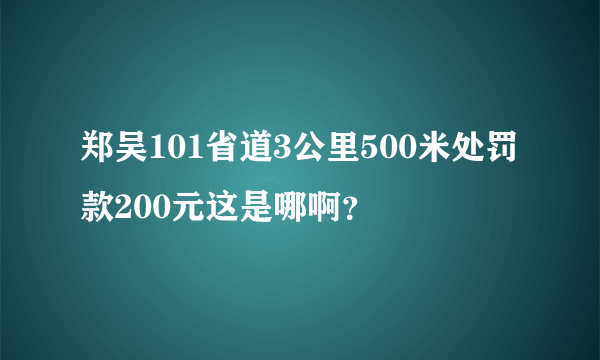 郑吴101省道3公里500米处罚款200元这是哪啊？