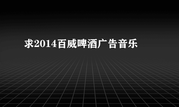 求2014百威啤酒广告音乐