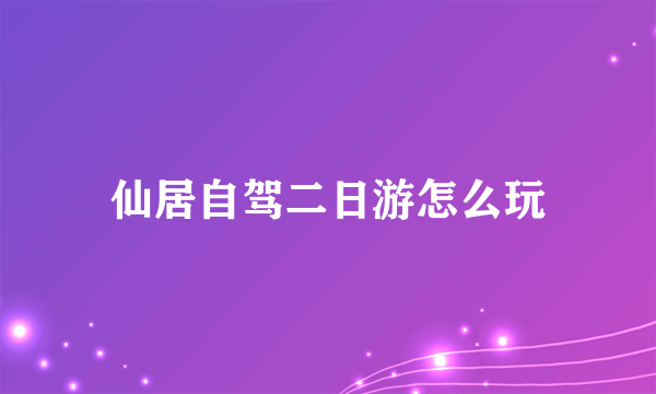 仙居自驾二日游怎么玩