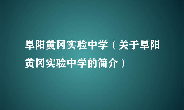 阜阳黄冈实验中学（关于阜阳黄冈实验中学的简介）