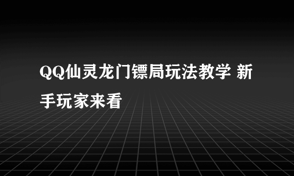 QQ仙灵龙门镖局玩法教学 新手玩家来看