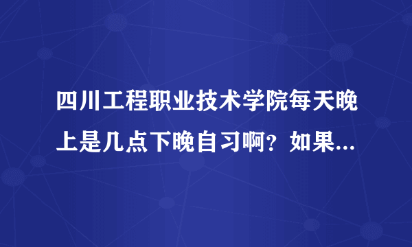 四川工程职业技术学院每天晚上是几点下晚自习啊？如果我家是本地的话，也必须住校吗？可以不上晚自习吗？