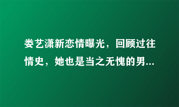 娄艺潇新恋情曝光，回顾过往情史，她也是当之无愧的男神收割机