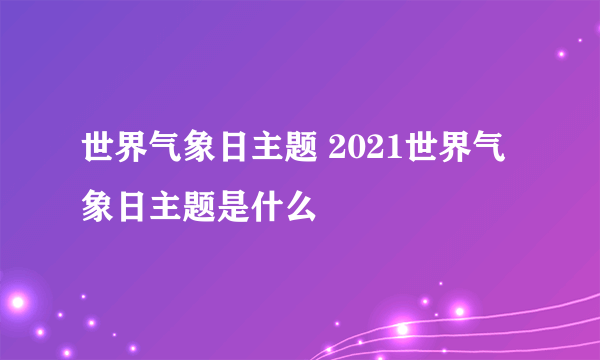 世界气象日主题 2021世界气象日主题是什么