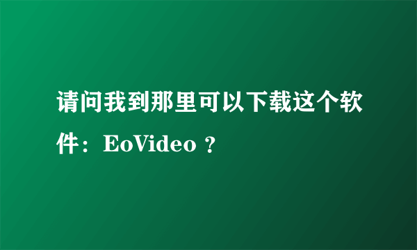 请问我到那里可以下载这个软件：EoVideo ？