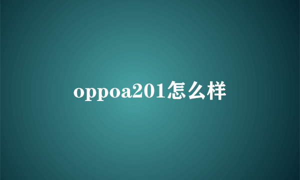 oppoa201怎么样