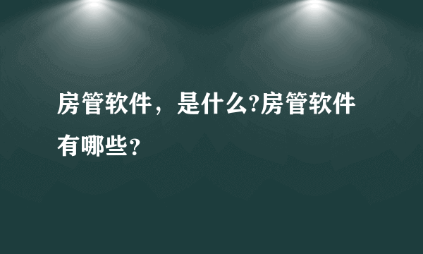 房管软件，是什么?房管软件有哪些？