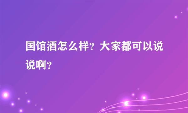 国馆酒怎么样？大家都可以说说啊？