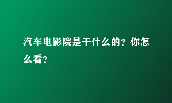 汽车电影院是干什么的？你怎么看？