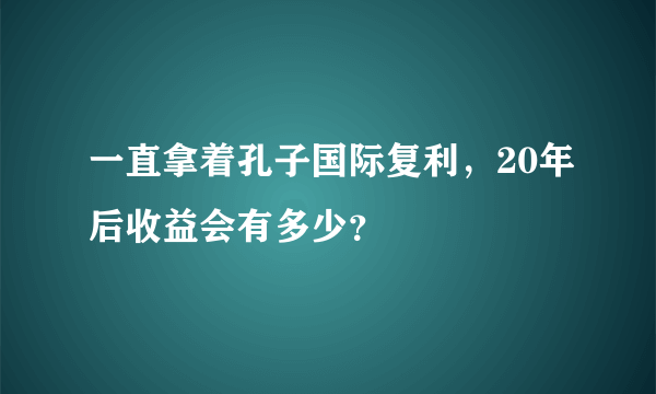 一直拿着孔子国际复利，20年后收益会有多少？