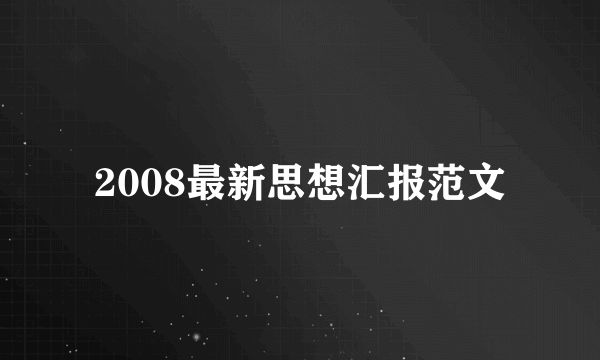 2008最新思想汇报范文