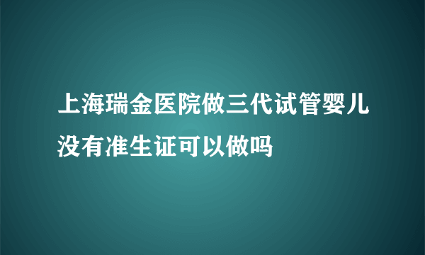 上海瑞金医院做三代试管婴儿没有准生证可以做吗