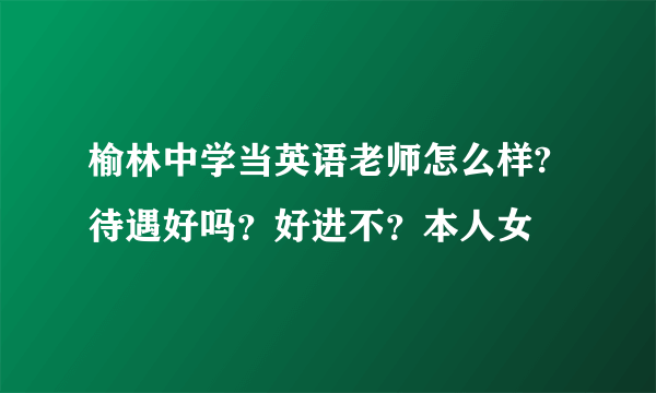 榆林中学当英语老师怎么样?待遇好吗？好进不？本人女