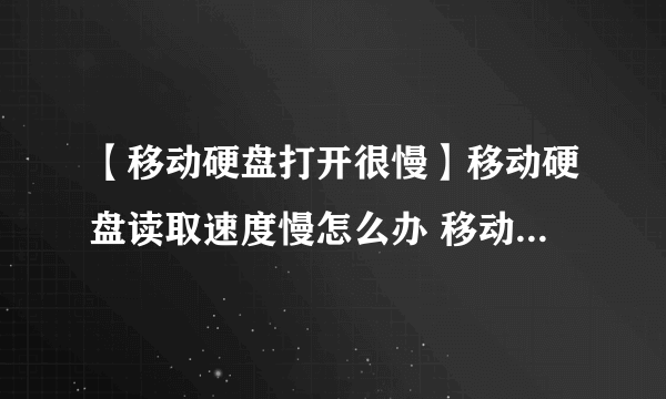 【移动硬盘打开很慢】移动硬盘读取速度慢怎么办 移动硬盘读写速度提高技巧