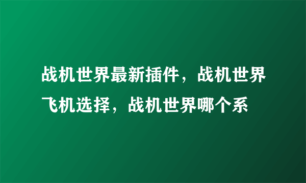 战机世界最新插件，战机世界飞机选择，战机世界哪个系