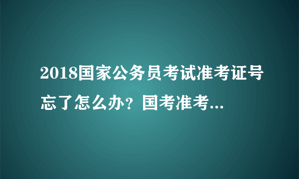 2018国家公务员考试准考证号忘了怎么办？国考准考证号怎么查询