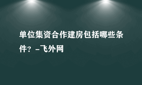 单位集资合作建房包括哪些条件？-飞外网