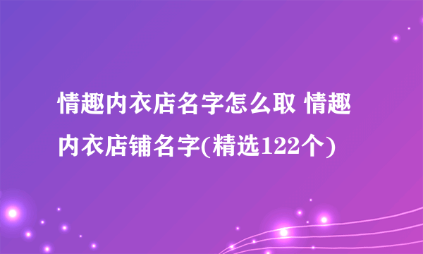 情趣内衣店名字怎么取 情趣内衣店铺名字(精选122个)