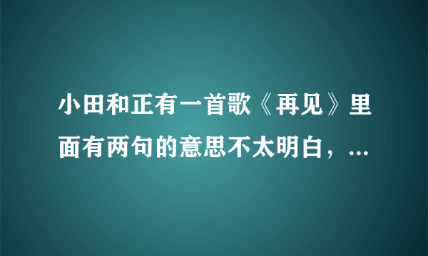 小田和正有一首歌《再见》里面有两句的意思不太明白，问问大家