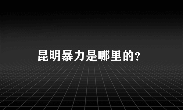 昆明暴力是哪里的？