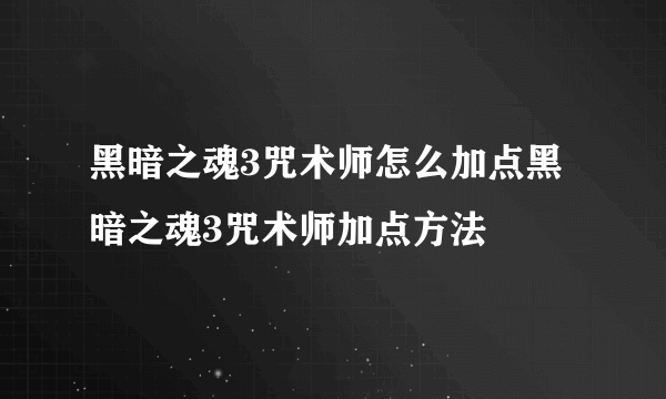 黑暗之魂3咒术师怎么加点黑暗之魂3咒术师加点方法