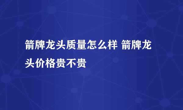 箭牌龙头质量怎么样 箭牌龙头价格贵不贵