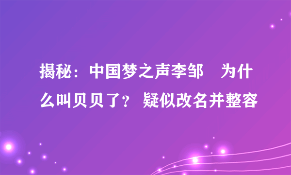 揭秘：中国梦之声李邹珺为什么叫贝贝了？ 疑似改名并整容