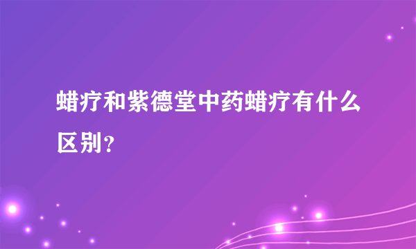 蜡疗和紫德堂中药蜡疗有什么区别？