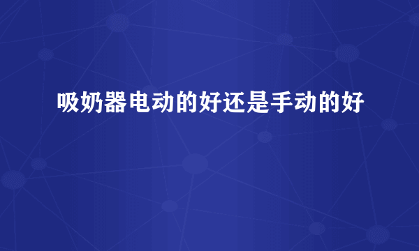 吸奶器电动的好还是手动的好