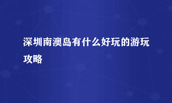 深圳南澳岛有什么好玩的游玩攻略