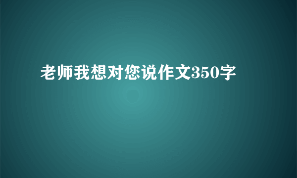 老师我想对您说作文350字