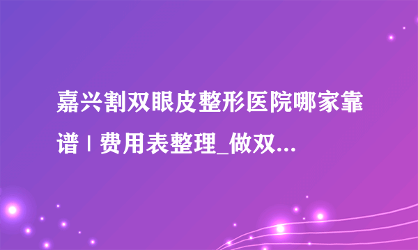 嘉兴割双眼皮整形医院哪家靠谱 | 费用表整理_做双眼皮第三天为什么下眼袋肿的老高