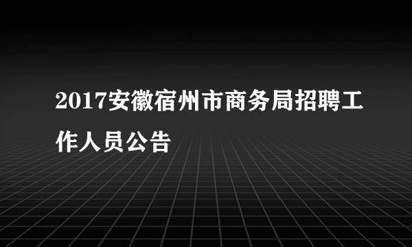 2017安徽宿州市商务局招聘工作人员公告