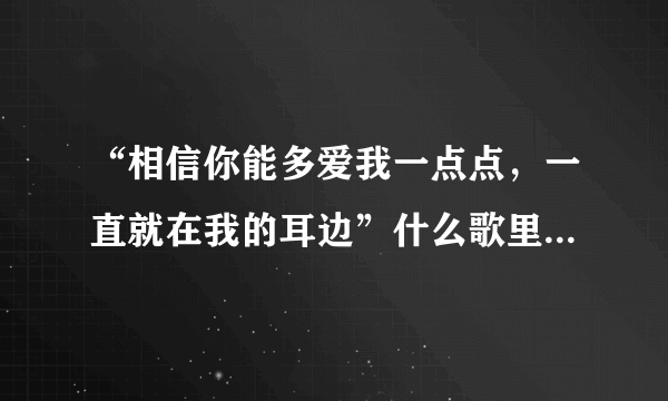 “相信你能多爱我一点点，一直就在我的耳边”什么歌里面的歌词？