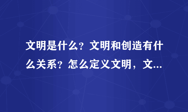 文明是什么？文明和创造有什么关系？怎么定义文明，文明可以被定义吗？