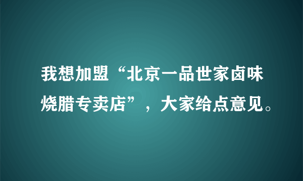 我想加盟“北京一品世家卤味烧腊专卖店”，大家给点意见。